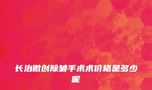 长治微创除皱手术术价格是多少呢