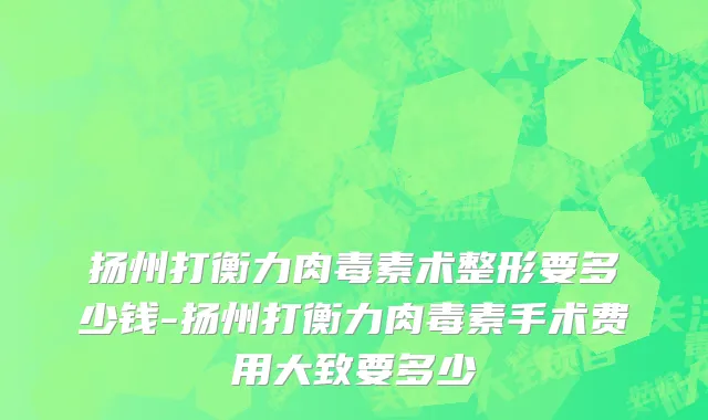 扬州打衡力肉毒素术整形要多少钱-扬州打衡力肉毒素手术费用大致要多少