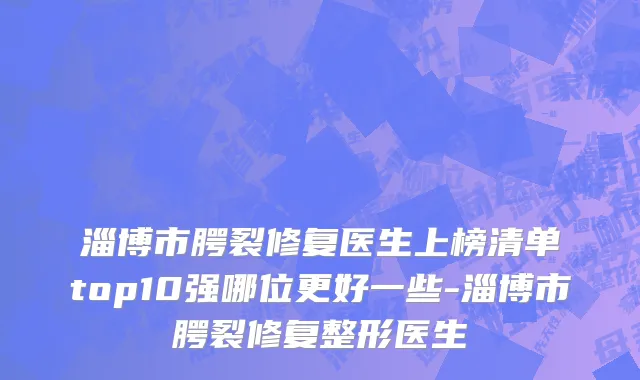 淄博市腭裂修复医生上榜清单top10强哪位更好一些-淄博市腭裂修复整形医生