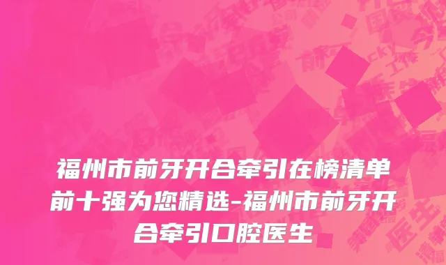 福州市前牙开合牵引在榜清单前十强为您精选-福州市前牙开合牵引口腔医生