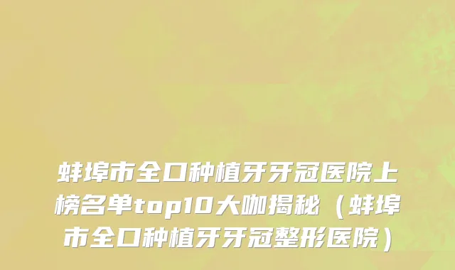 蚌埠市全口种植牙牙冠医院上榜名单top10大咖揭秘（蚌埠市全口种植牙牙冠整形医院）