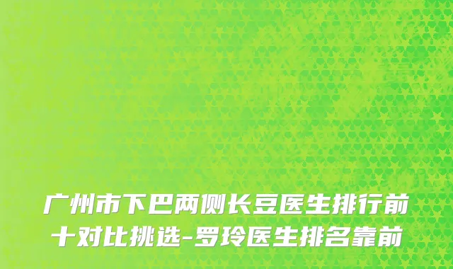 广州市下巴两侧长豆医生排行前十对比挑选-罗玲医生排名靠前