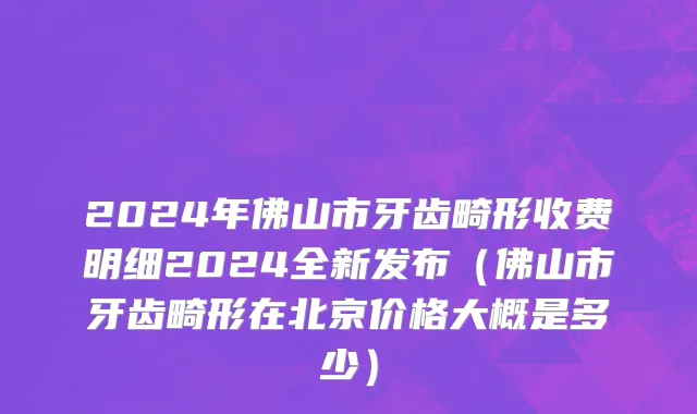 2024年佛山市牙齿畸形收费明细2024全新发布（佛山市牙齿畸形在北京价格大概是多少）