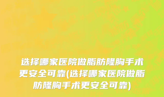 选择哪家医院做脂肪隆胸手术更安全可靠(选择哪家医院做脂肪隆胸手术更安全可靠)