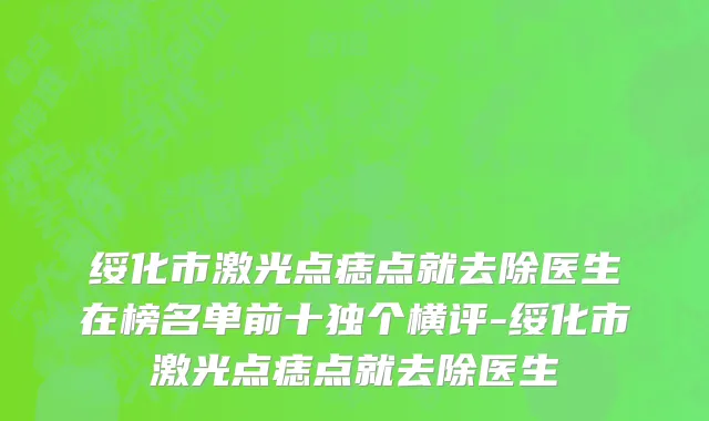 绥化市激光点痣点就去除医生在榜名单前十独个横评-绥化市激光点痣点就去除医生