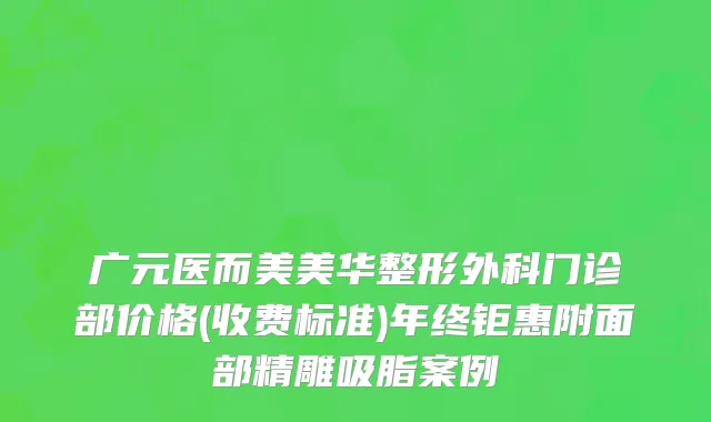 广元医而美美华整形外科门诊部价格(收费标准)年终钜惠附面部精雕吸脂案例
