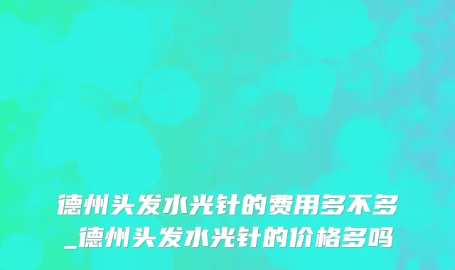 德州头发水光针的费用多不多_德州头发水光针的价格多吗
