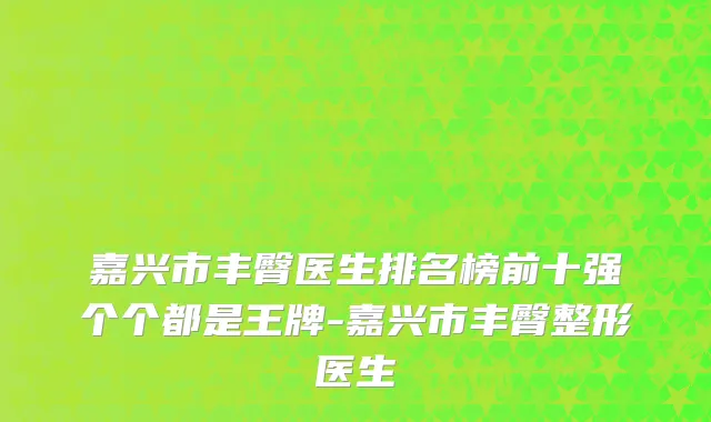 嘉兴市丰臀医生排名榜前十强个个都是王牌-嘉兴市丰臀整形医生