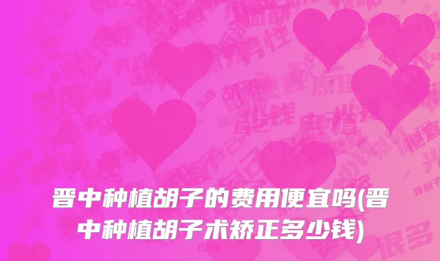 晋中种植胡子的费用便宜吗(晋中种植胡子术矫正多少钱)
