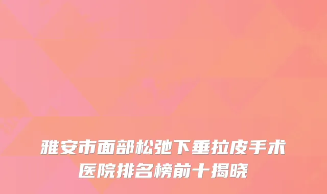 雅安市面部松弛下垂拉皮手术医院排名榜前十揭晓