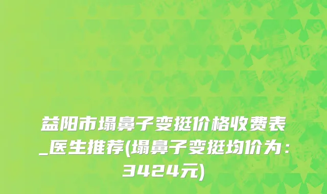 益阳市塌鼻子变挺价格收费表_医生推荐(塌鼻子变挺均价为：3424元)