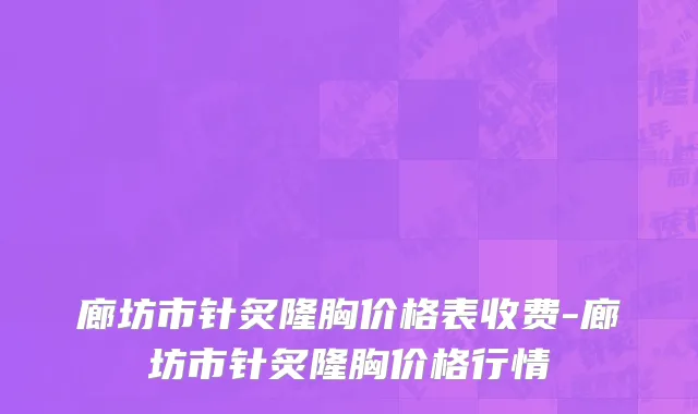 廊坊市针炙隆胸价格表收费-廊坊市针炙隆胸价格行情