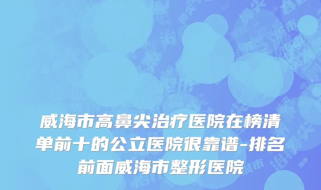威海市高鼻尖治疗医院在榜清单前十的公立医院很靠谱-排名前面威海市整形医院