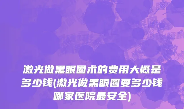 激光做黑眼圈术的费用大概是多少钱(激光做黑眼圈要多少钱哪家医院最安全)