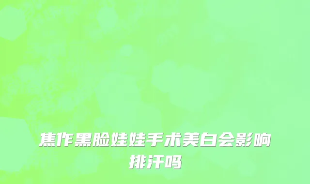 焦作黑脸娃娃手术美白会影响排汗吗