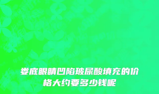 娄底眼睛凹陷玻尿酸填充的价格大约要多少钱呢