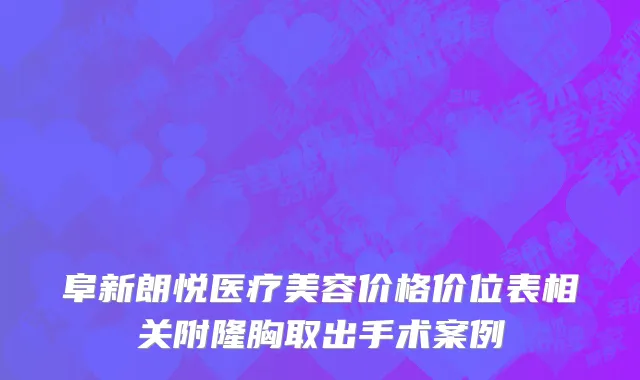 阜新朗悦医疗美容价格价位表相关附隆胸取出手术案例