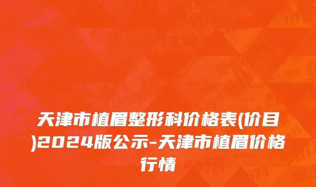 天津市植眉整形科价格表(价目)2024版公示-天津市植眉价格行情