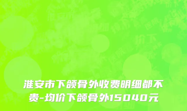 淮安市下颌骨外收费明细都不贵-均价下颌骨外15040元