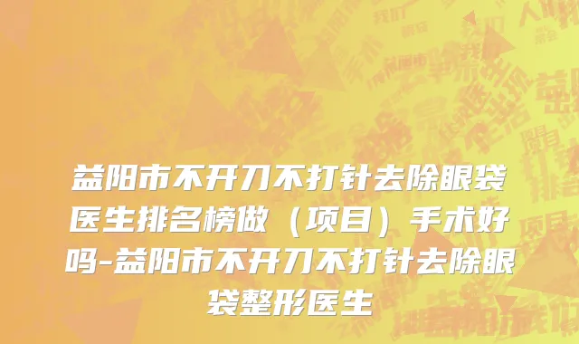 益阳市不开刀不打针去除眼袋医生排名榜做（项目）手术好吗-益阳市不开刀不打针去除眼袋整形医生