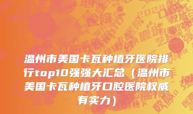 温州市美国卡瓦种植牙医院排行top10强强大汇总（温州市美国卡瓦种植牙口腔医院权威有实力）