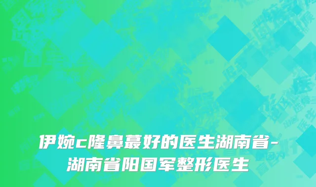 伊婉c隆鼻蕞好的医生湖南省-湖南省阳国军整形医生