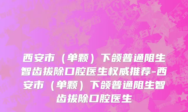 西安市（单颗）下颌普通阻生智齿拔除口腔医生权威推荐-西安市（单颗）下颌普通阻生智齿拔除口腔医生