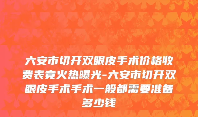 六安市切开双眼皮手术价格收费表竟火热曝光-六安市切开双眼皮手术手术一般都需要准备多少钱