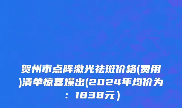 贺州市点阵激光祛斑价格(费用)清单惊喜爆出(2024年均价为：1838元）