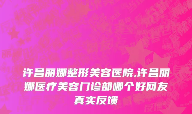 许昌丽娜整形美容医院,许昌丽娜医疗美容门诊部哪个好网友真实反馈
