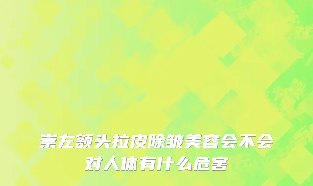 崇左额头拉皮除皱美容会不会对人体有什么危害