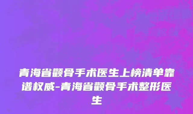 青海省颧骨手术医生上榜清单靠谱权威-青海省颧骨手术整形医生