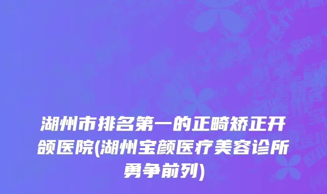 湖州市排名第一的正畸矫正开颌医院(湖州宝颜医疗美容诊所勇争前列)