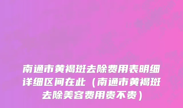 南通市黄褐斑去除费用表明细详细区间在此（南通市黄褐斑去除美容费用贵不贵）