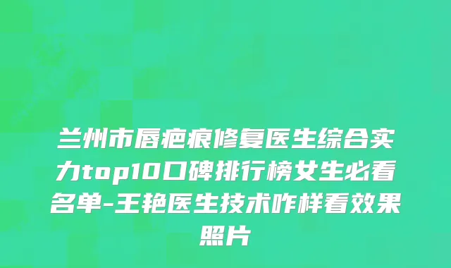 兰州市唇疤痕修复医生综合实力top10口碑排行榜女生必看名单-王艳医生技术咋样看效果照片