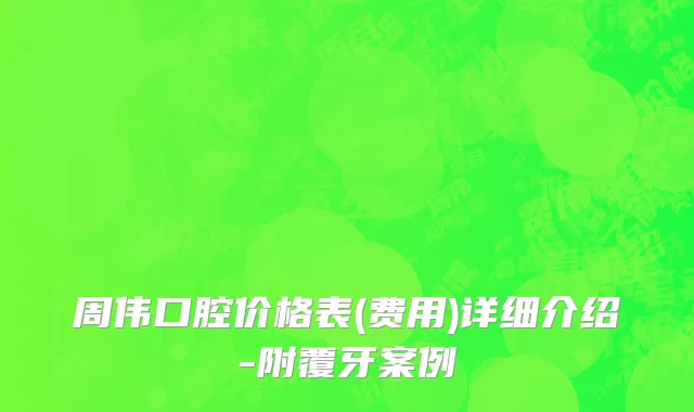 周伟口腔价格表(费用)详细介绍-附覆牙案例