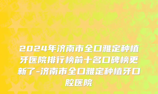 2024年济南市全口雅定种植牙医院排行榜前十名口碑榜更新了-济南市全口雅定种植牙口腔医院