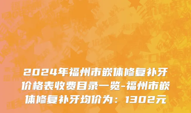 2024年福州市嵌体修复补牙价格表收费目录一览-福州市嵌体修复补牙均价为：1302元