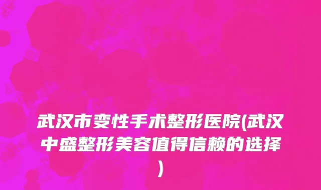 武汉市变性手术整形医院(武汉中盛整形美容值得信赖的选择)