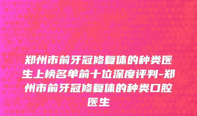 郑州市前牙冠修复体的种类医生上榜名单前十位深度评判-郑州市前牙冠修复体的种类口腔医生