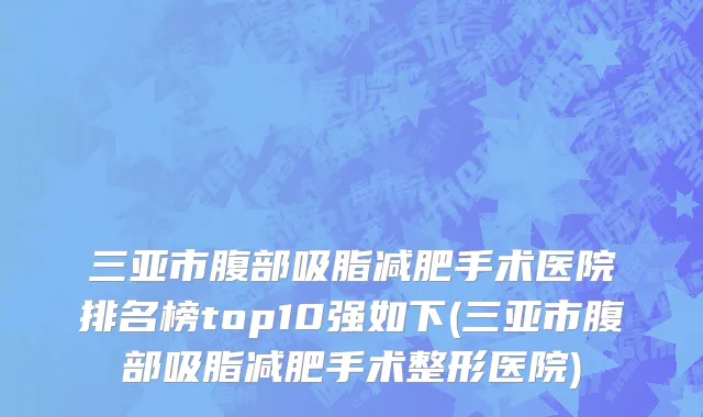 三亚市腹部吸脂减肥手术医院排名榜top10强如下(三亚市腹部吸脂减肥手术整形医院)