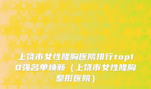 上饶市女性隆胸医院排行top10强名单焕新（上饶市女性隆胸整形医院）