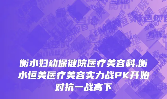 衡水妇幼保健院医疗美容科,衡水恒美医疗美容实力战PK开始对抗一战高下