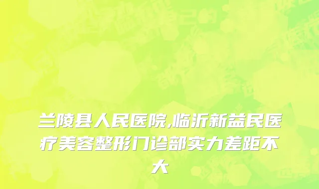 兰陵县人民医院,临沂新益民医疗美容整形门诊部实力差距不大