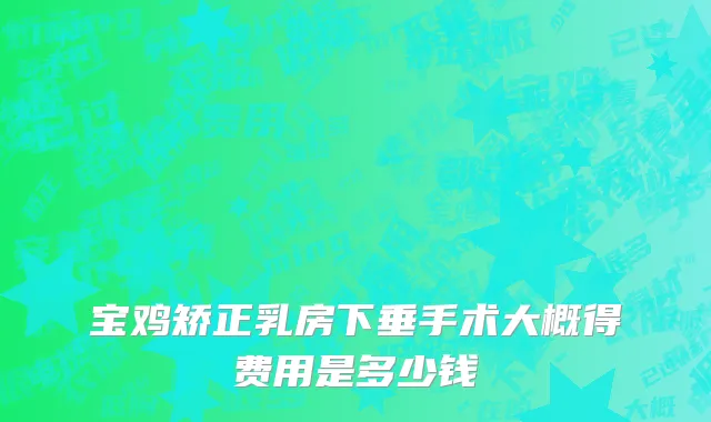 宝鸡矫正乳房下垂手术大概得费用是多少钱