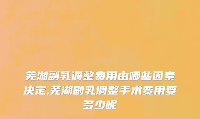 芜湖副乳调整费用由哪些因素决定,芜湖副乳调整手术费用要多少呢