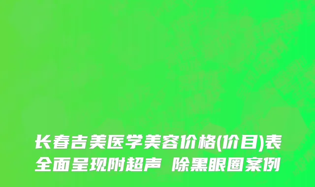 长春吉美医学美容价格(价目)表全面呈现附超声袪除黑眼圈案例