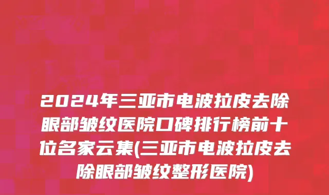 2024年三亚市电波拉皮去除眼部皱纹医院口碑排行榜前十位名家云集(三亚市电波拉皮去除眼部皱纹整形医院)