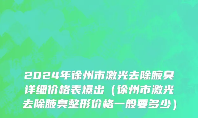 2024年徐州市激光去除腋臭详细价格表爆出（徐州市激光去除腋臭整形价格一般要多少）