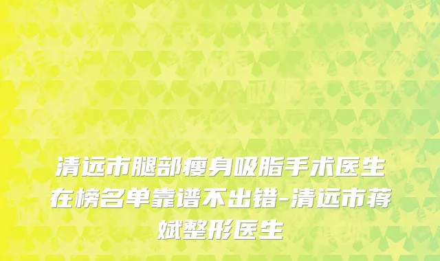 清远市腿部瘦身吸脂手术医生在榜名单靠谱不出错-清远市蒋斌整形医生